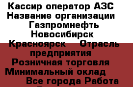 Кассир-оператор АЗС › Название организации ­ Газпромнефть-Новосибирск (Красноярск) › Отрасль предприятия ­ Розничная торговля › Минимальный оклад ­ 17 000 - Все города Работа » Вакансии   . Московская обл.,Щербинка г.